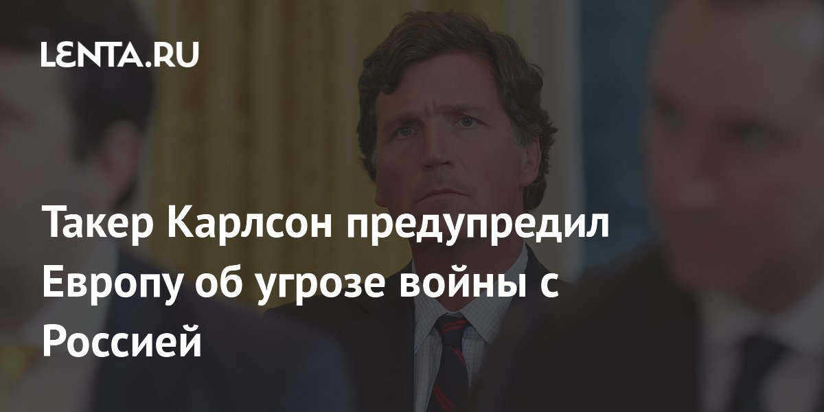 Такер Карлсон предупредил Европу о риске войны с Россией из-за конфликта на Украине Такер Карлсон предупредил Европу о риске войны с Россией из-за конфликта на Украине