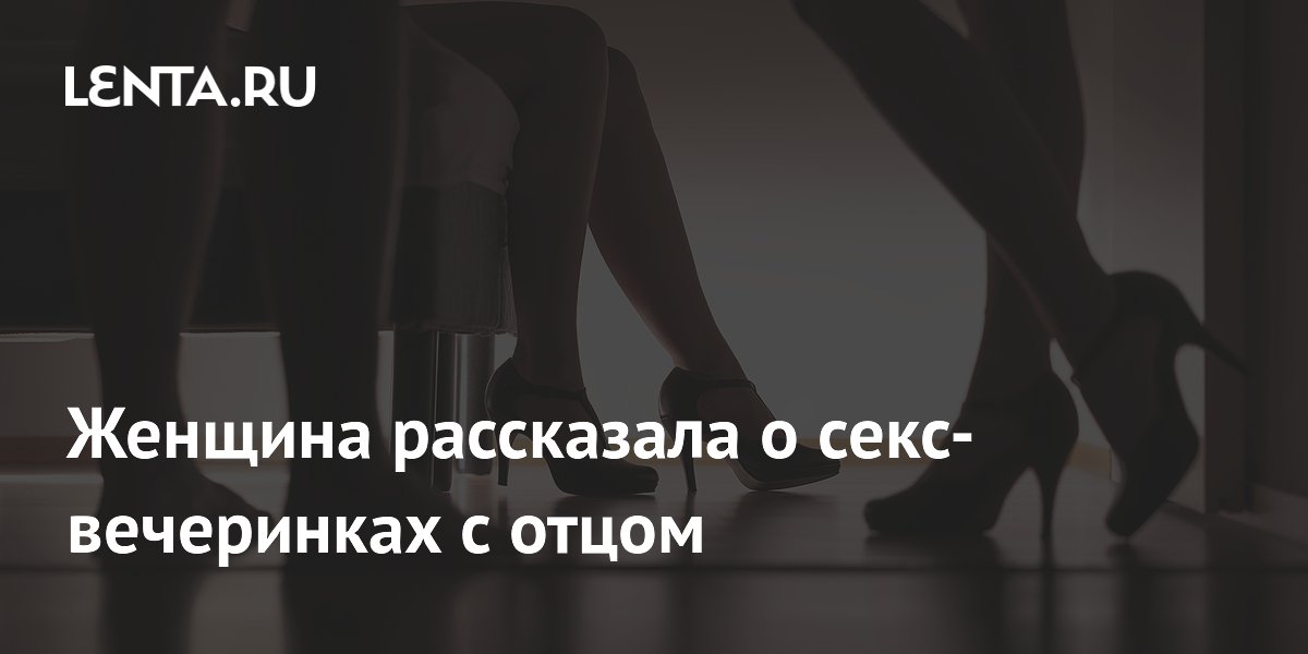 Британка рассказала, как ходит на секс-вечеринки с отцом Британка рассказала, как ходит на секс-вечеринки с отцом