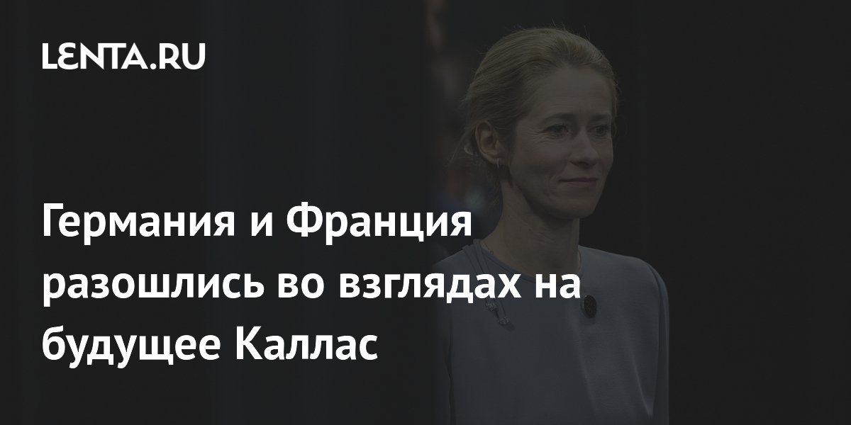 Франция и Германия не сошлись в оценке будущего главы евродипломатии Каллас Франция и Германия не сошлись в оценке будущего главы евродипломатии Каллас