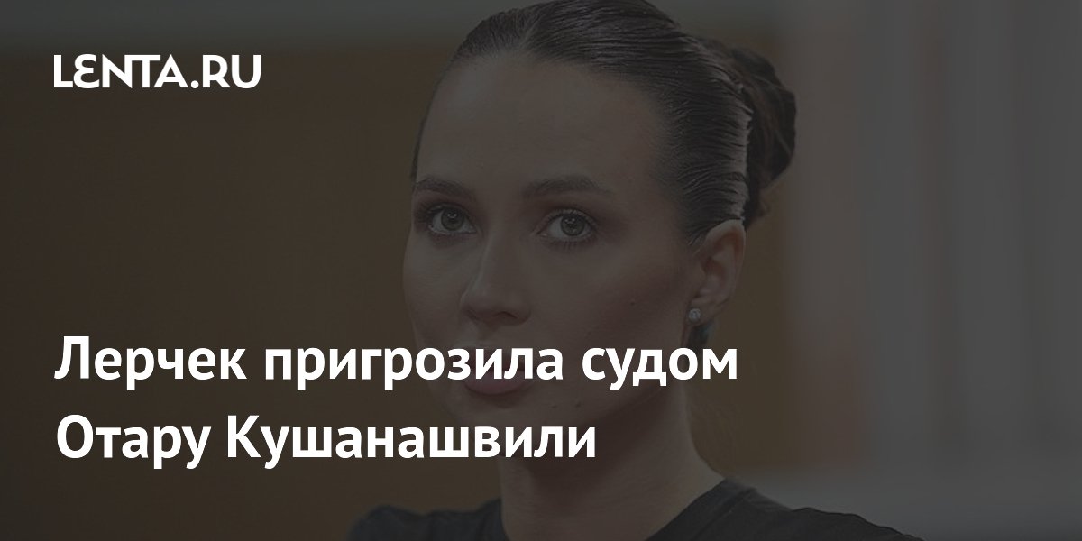 Лерчек пригрозила судом Отару Кушанашвили из-за сомнений в тяжести её болезни Лерчек пригрозила судом Отару Кушанашвили из-за сомнений в тяжести её болезни