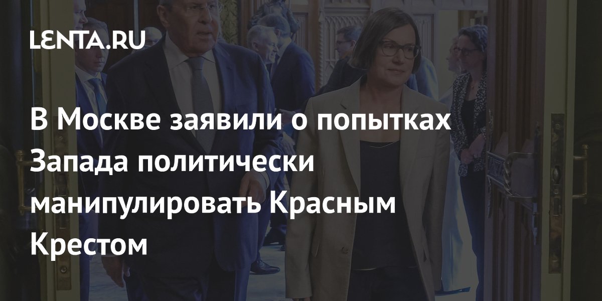 Лавров заявил о попытках Запада политизировать Международный Красный Крест Лавров заявил о попытках Запада политизировать Международный Красный Крест