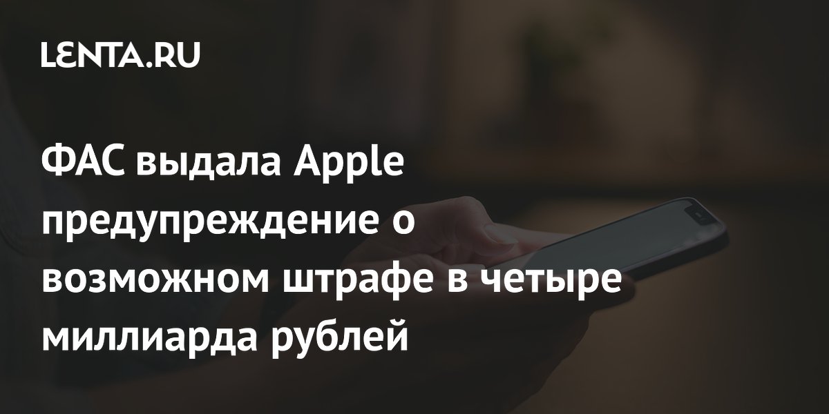 ФАС предупредила Apple о штрафе в 4 млрд рублей из-за дискриминации российского ПО ФАС предупредила Apple о штрафе в 4 млрд рублей из-за дискриминации российского ПО