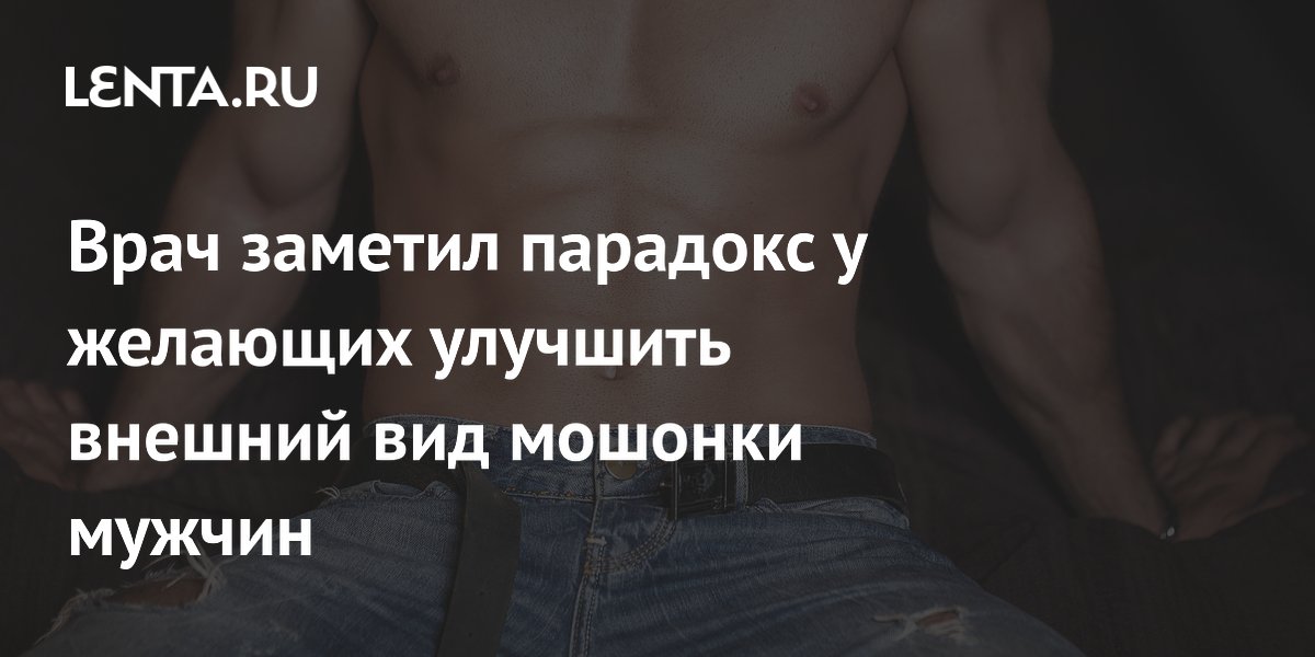 Врач раскрыл парадокс: молодые мужчины хотят увеличить мошонку, пожилые — уменьшить