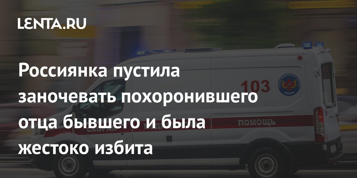 Россиянка пустила бывшего переночевать после смерти его отца и была жестоко избита