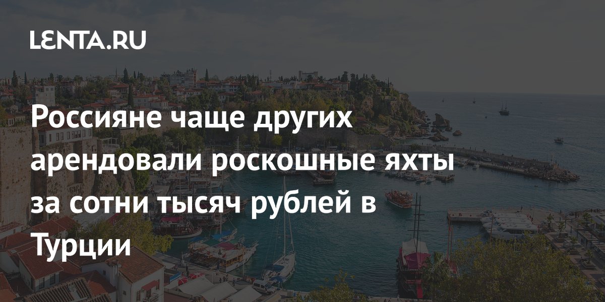 Россияне лидируют по аренде премиум-яхт в Турции: цены от 7 тысяч евро в неделю