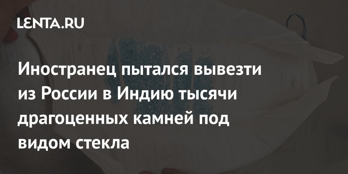 Иностранец пытался вывезти из России в Индию 14 тысяч драгоценных камней под видом стекла
