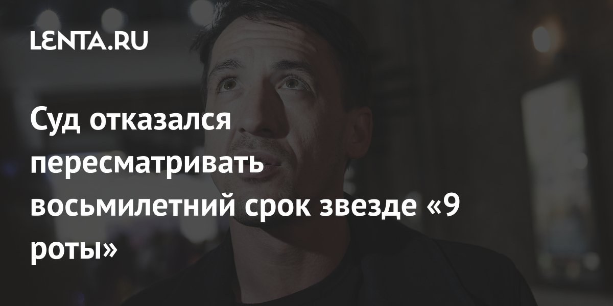 Мосгорсуд оставил в силе приговор актеру из «9 роты» Мосгорсуд оставил в силе приговор актеру из «9 роты»