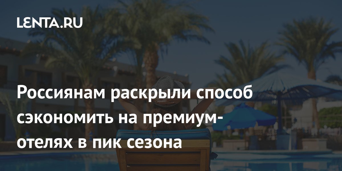 Бронируйте за 4-6 месяцев: способ сэкономить на премиум-отеле в сезон