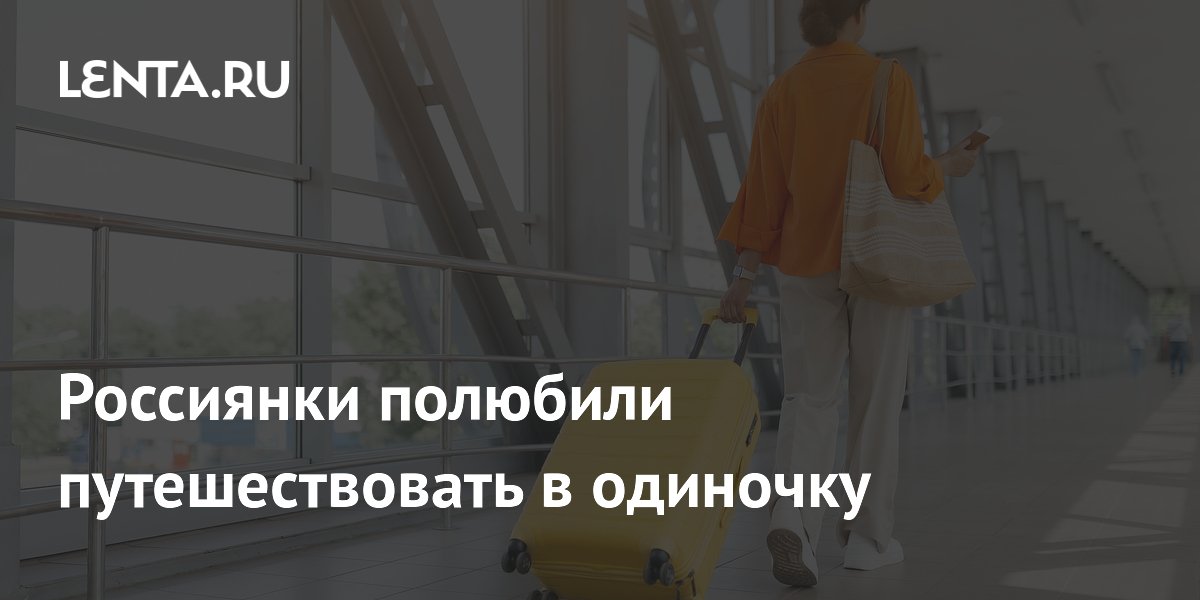 Россиянки всё чаще путешествуют в одиночку: спрос на соло-туры вырос на 47%