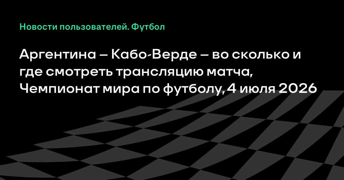 Аргентина — Кабо-Верде: где смотреть матч 1/16 финала ЧМ-2026 4 июля