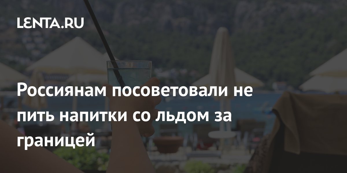 Россиянам посоветовали не пить напитки со льдом за границей из-за инфекций