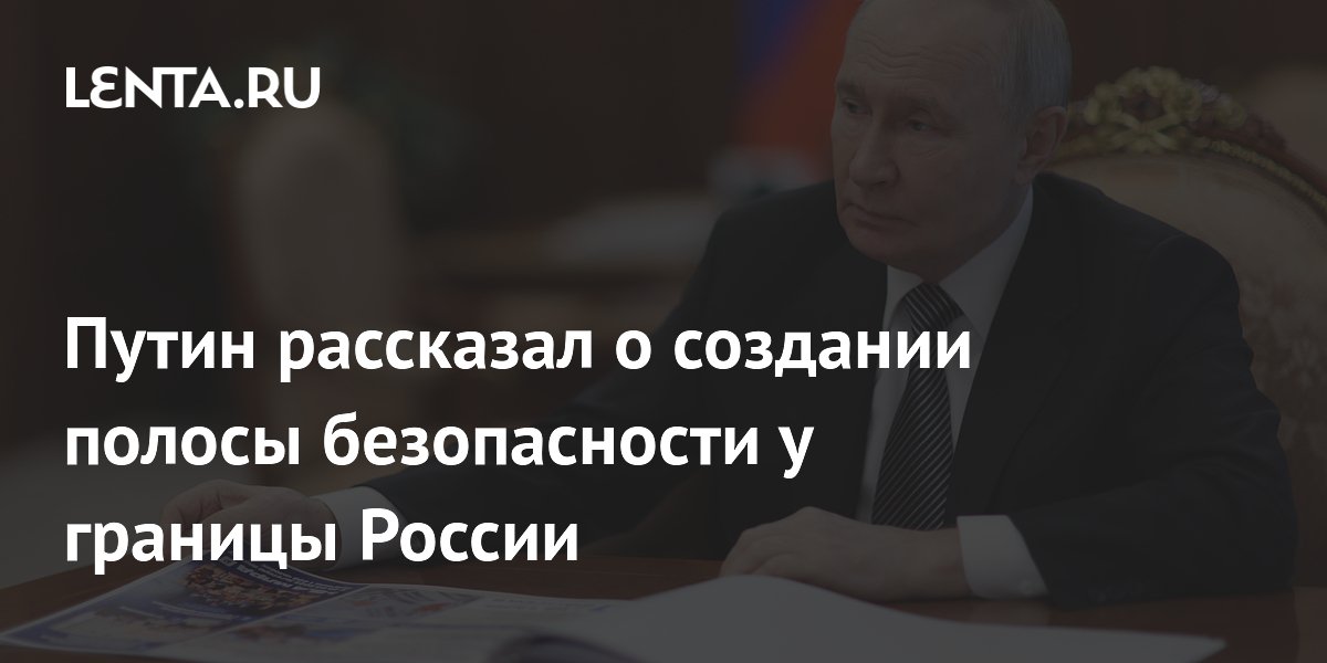 Путин: группировка «Север» создает полосу безопасности у границы России