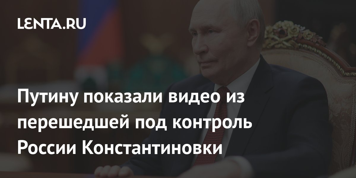 Путину показали видео с БПЛА из освобожденной Константиновки