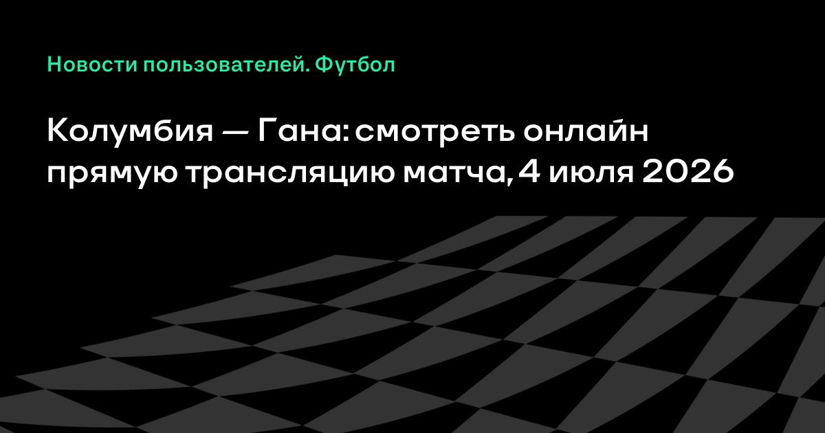 Матч ЧМ-2026 Колумбия — Гана: где смотреть прямую трансляцию 4 июля