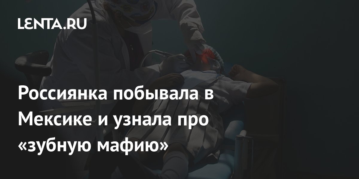 Российская блогерша рассказала о «зубной мафии» в Мексике и ценах на стоматологию
