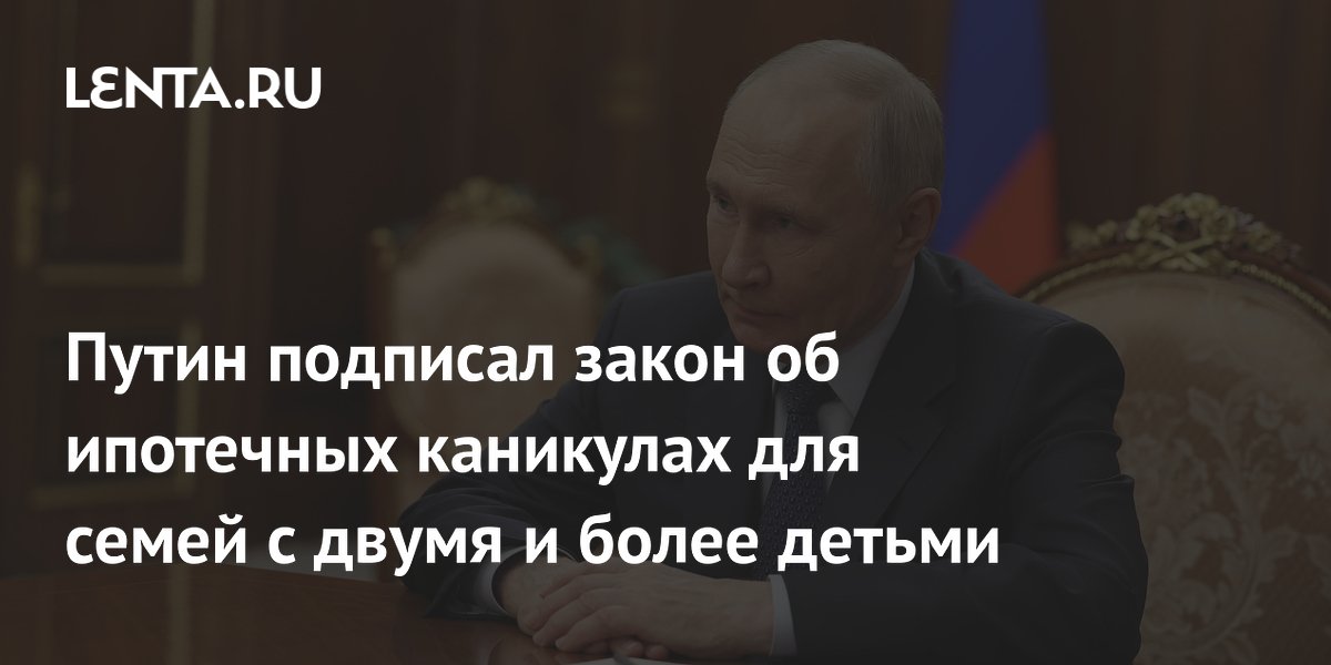 Путин подписал закон об ипотечных каникулах на 1,5 года для семей с двумя детьми