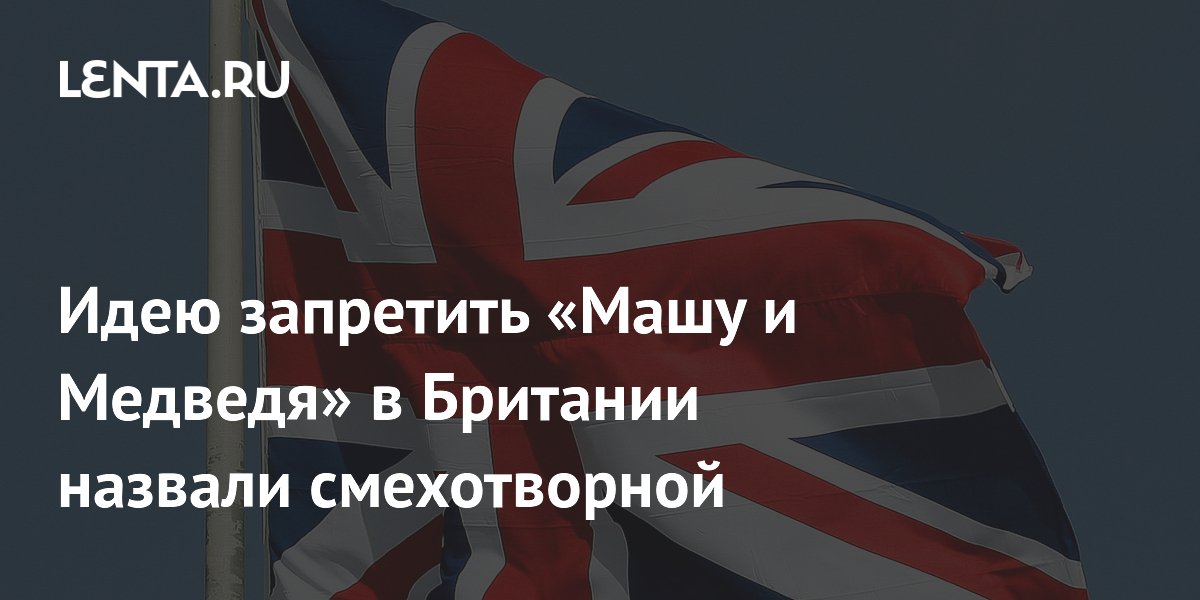 Идею запрета мультфильма «Маша и Медведь» в Британии назвали смехотворной