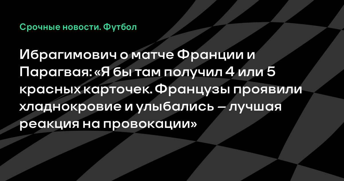 Ибрагимович похвалил Францию за хладнокровие в матче с Парагваем: «Я бы получил 4-5 красных»