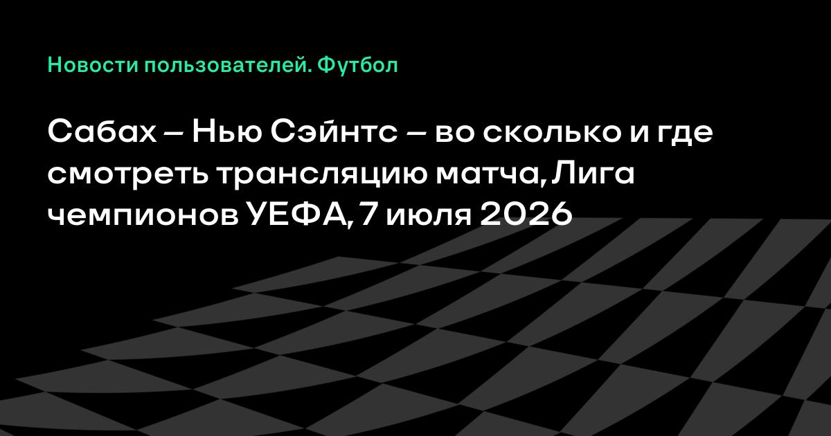 Сабах – Нью Сэйнтс: где смотреть матч Лиги чемпионов 7 июля 2026