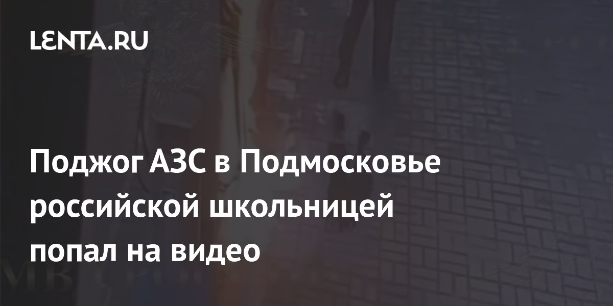 Поджог АЗС в Подмосковье школьницей: видео, новые подробности уголовного дела