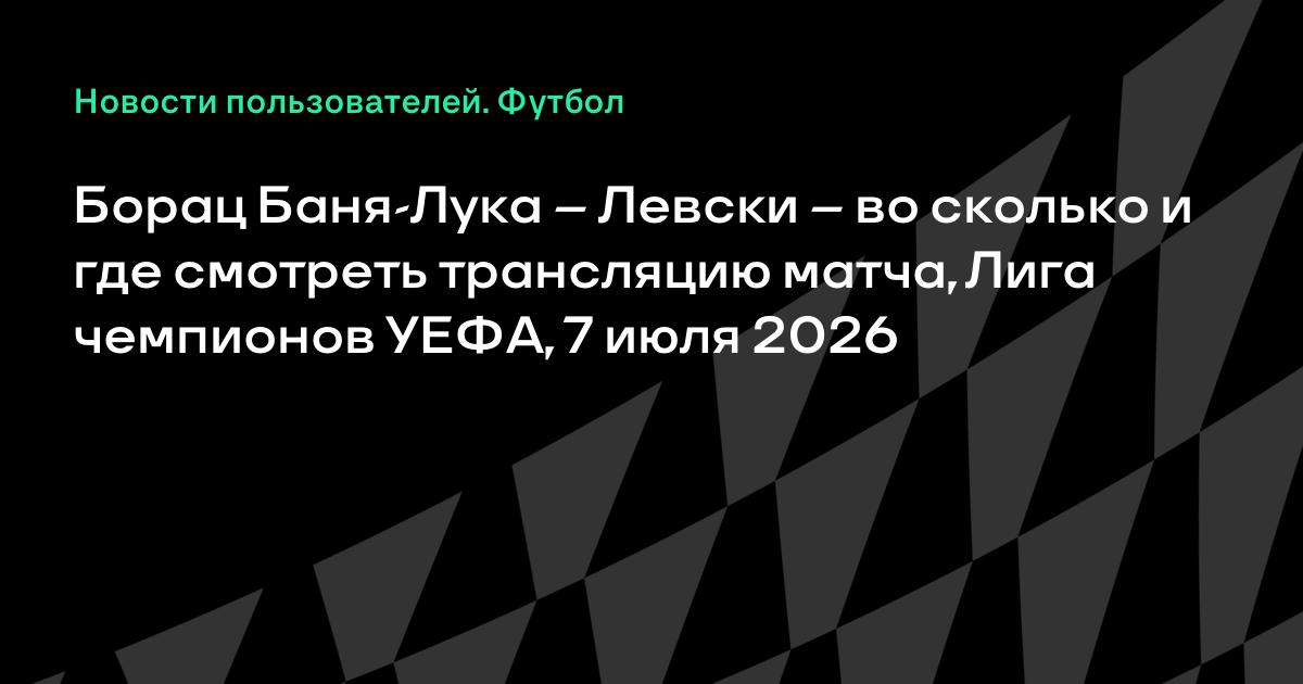 Борац Баня-Лука — Левски: где смотреть квалификацию Лиги чемпионов 7 июля