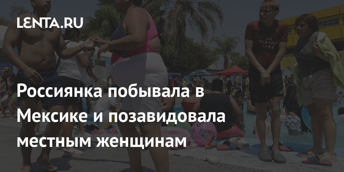 Россиянка в Мексике восхитилась отсутствием комплексов у местных женщин