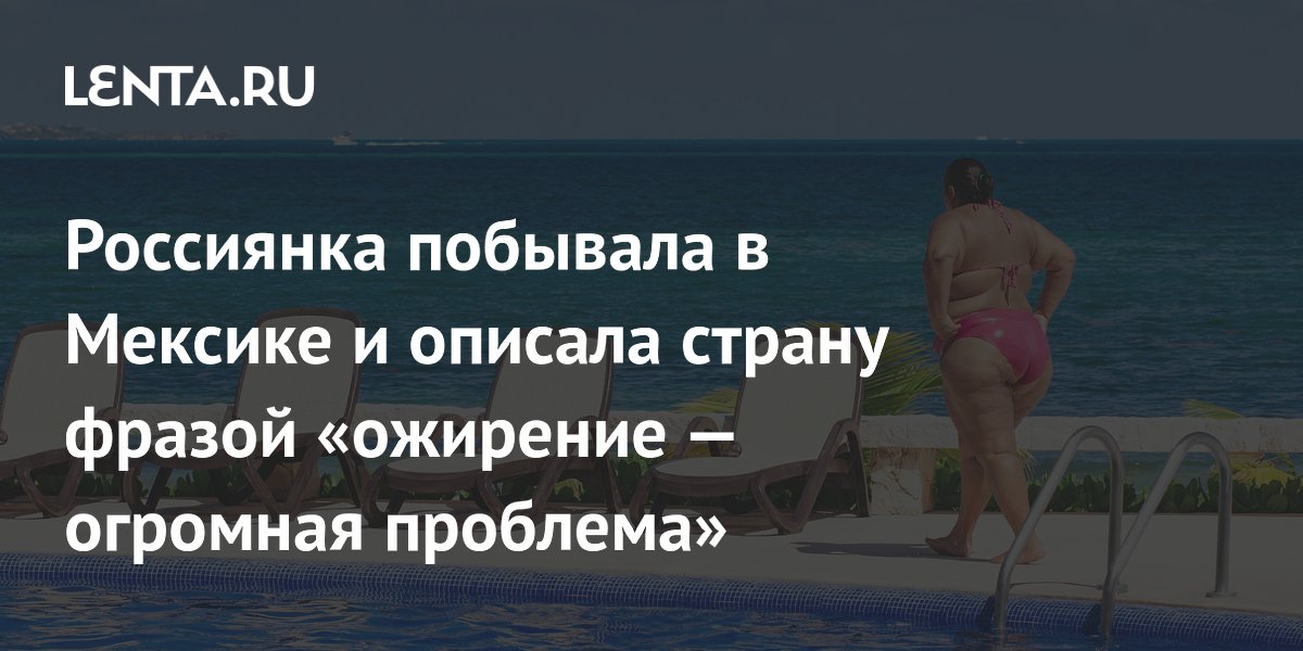 Российская блогерша описала проблему ожирения в Мексике и жизнерадостность местных