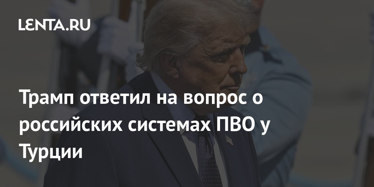 Трамп не видит угрозы в российских С-400 у Турции