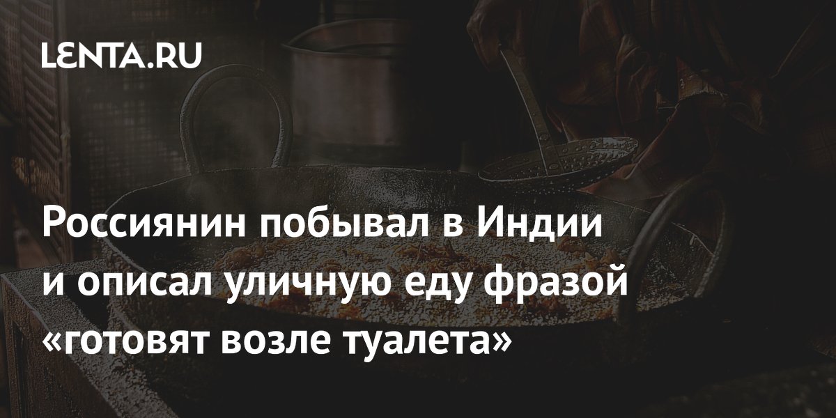 Блогер из России описал уличную еду в Индии: готовят возле туалета