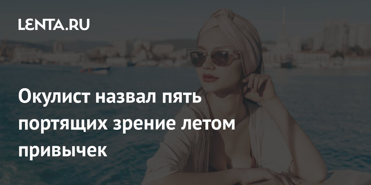 Офтальмолог назвал 5 летних привычек, которые портят зрение