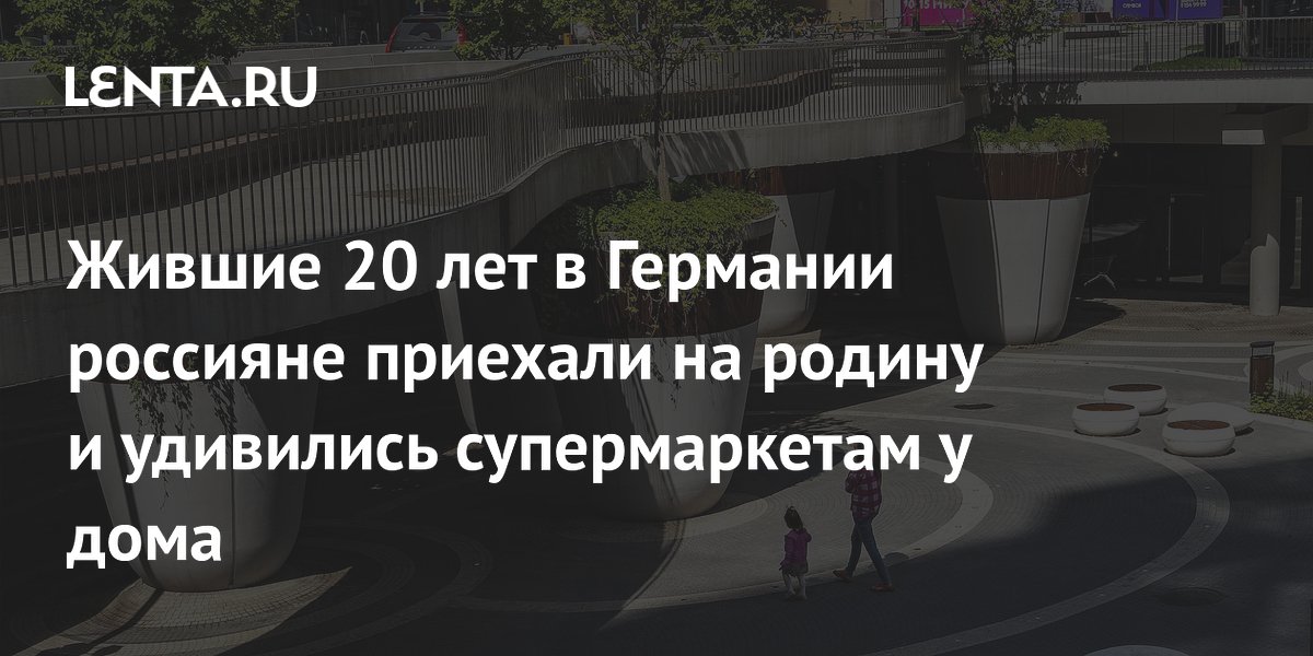 Россияне, жившие 20 лет в Германии, вернулись и удивились супермаркетам у дома
