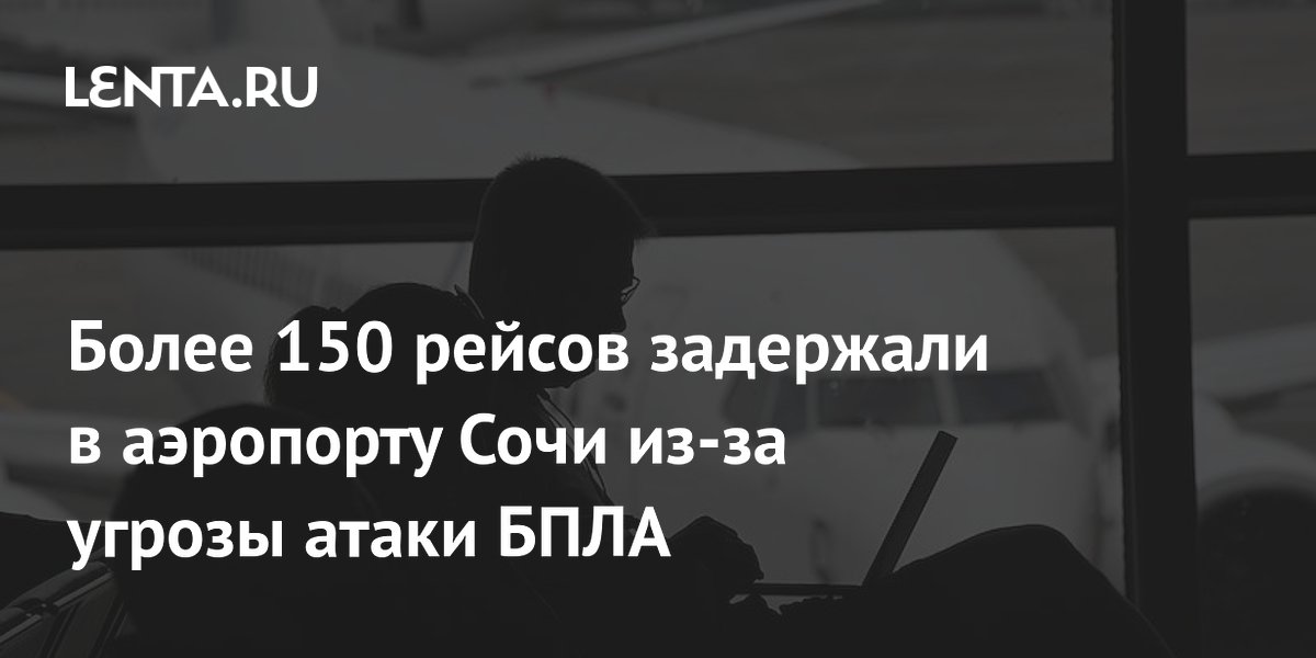 В аэропорту Сочи из-за угрозы БПЛА задержали 150 и отменили 60 рейсов