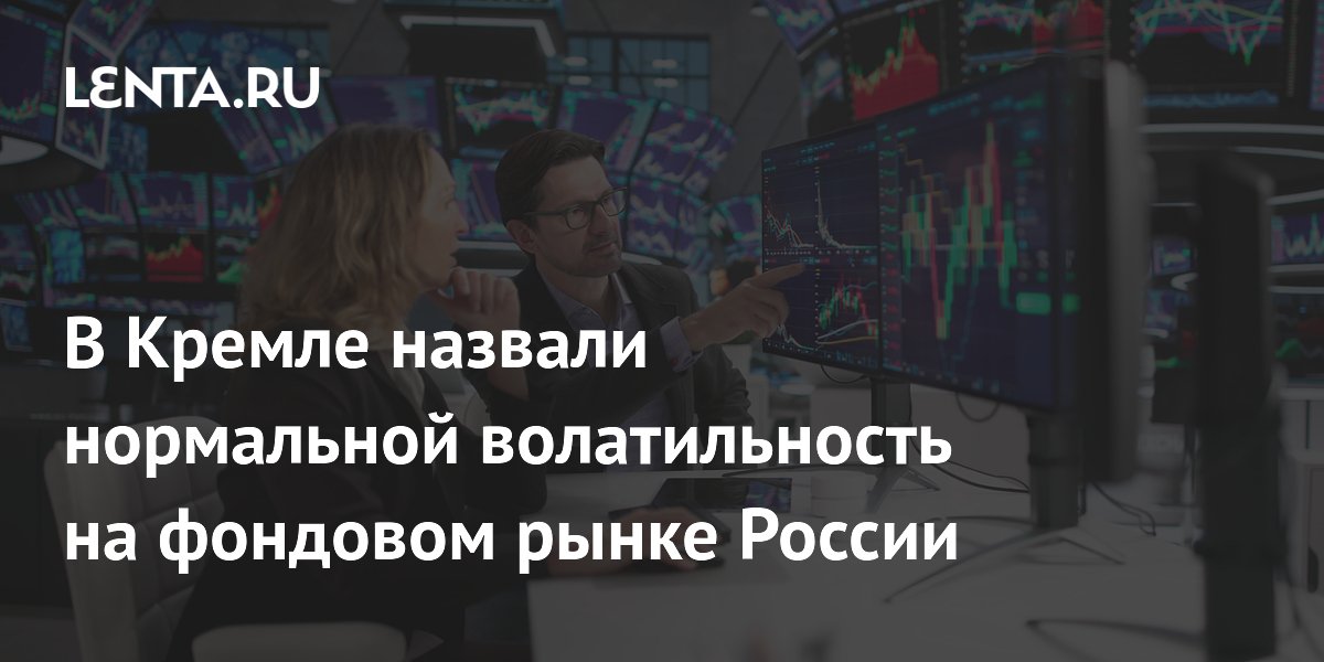 В Кремле назвали нормальной волатильность на фондовом рынке России