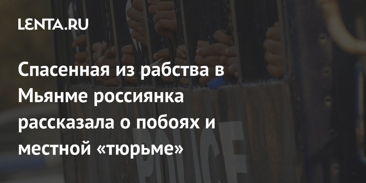 Спасенная из рабства в Мьянме россиянка рассказала об избиениях и 15-часовом заточении