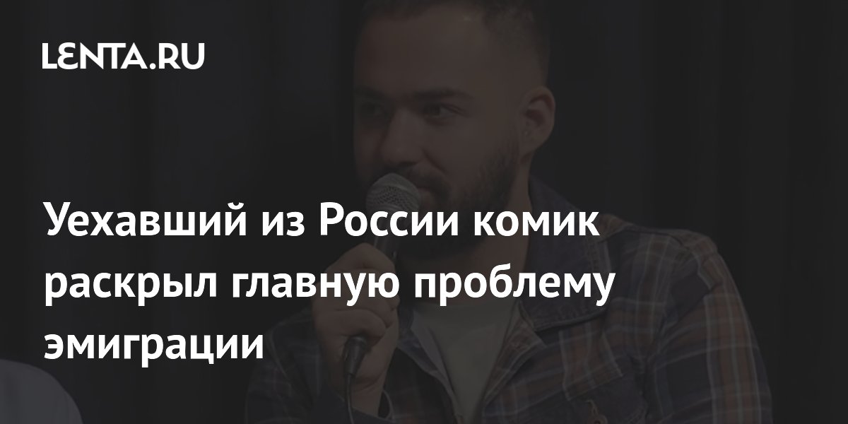 Уехавший из России комик назвал отсутствие общения с близкими главной проблемой эмиграции