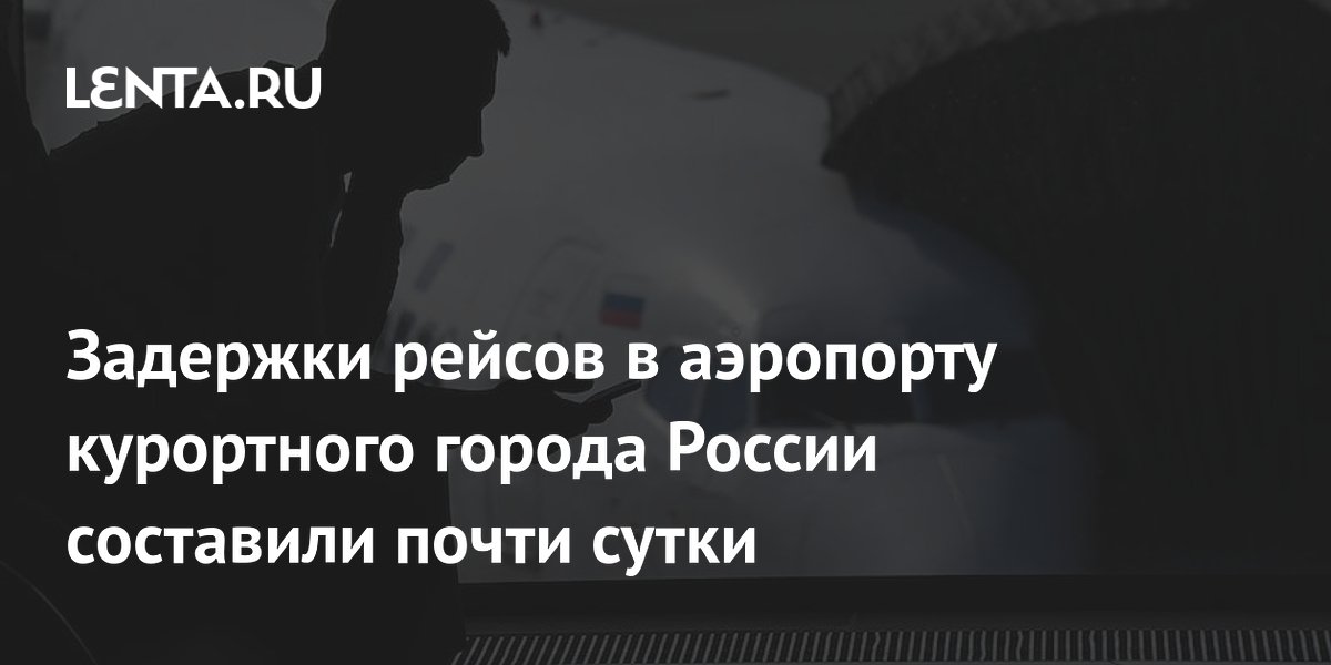 Задержки рейсов в Сочи: более 40 самолётов опаздывают почти на сутки