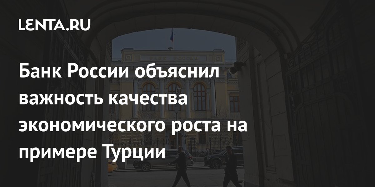 Банк России объяснил, почему качество экономического роста важнее скорости — на примере Турции