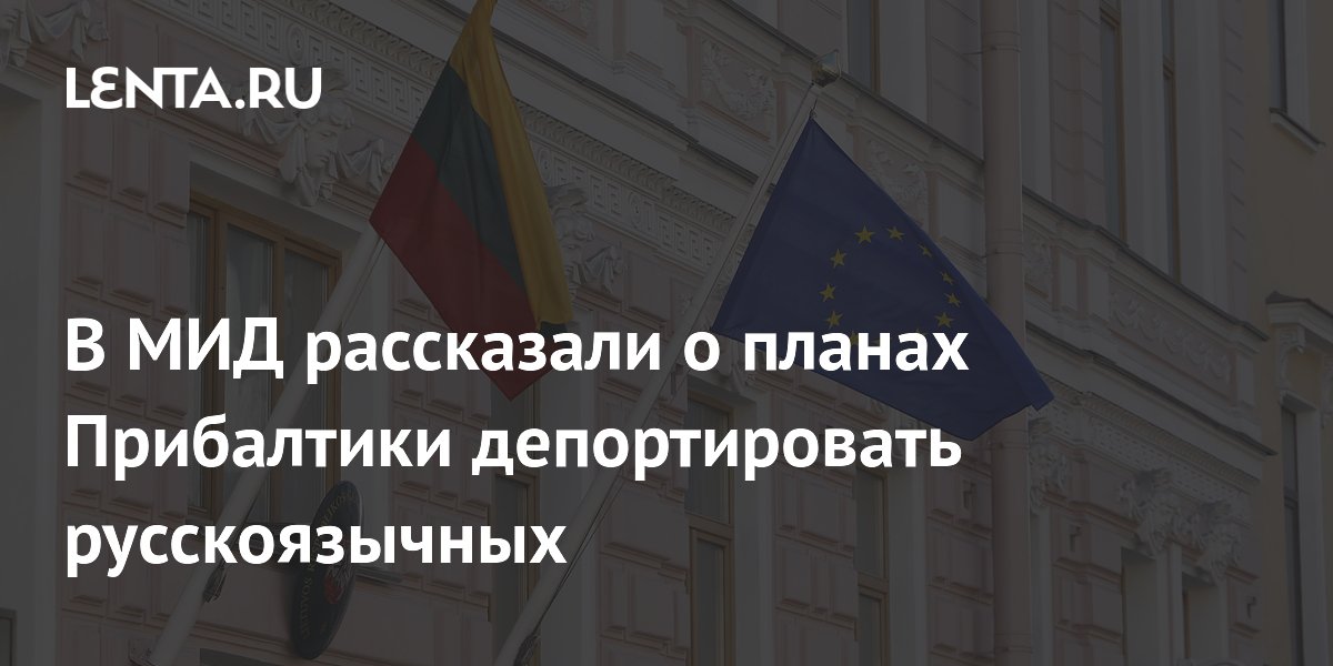 Прибалтика планирует массовую депортацию русскоязычных, заявили в МИД РФ