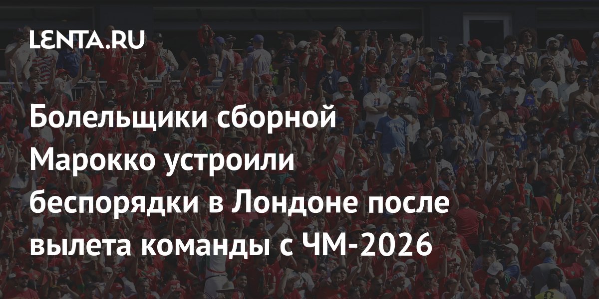 Болельщики Марокко устроили беспорядки в Лондоне после поражения от Франции на ЧМ-2026