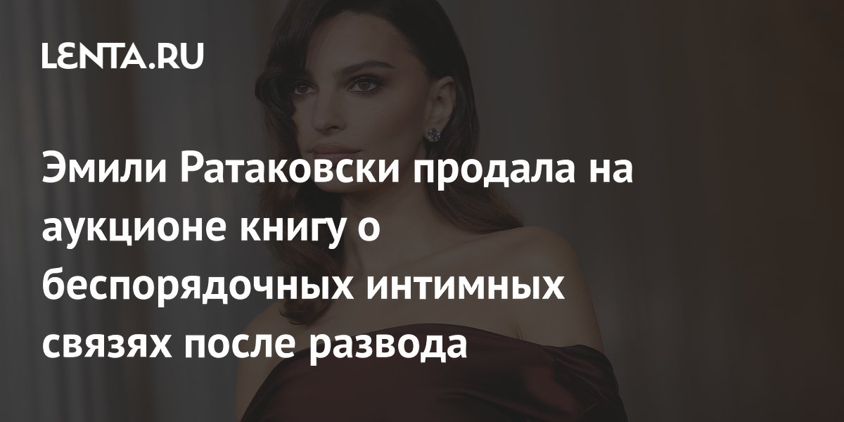 Эмили Ратаковски продала книгу о свиданиях после развода за миллионы долларов