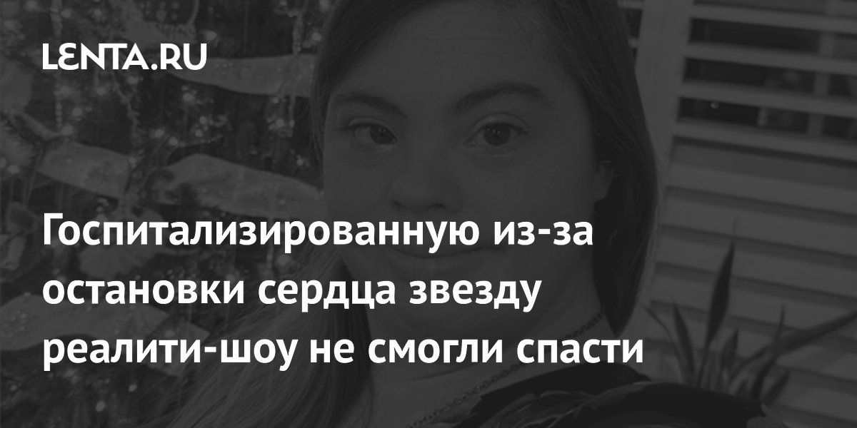 Звезда реалити-шоу о людях с синдромом Дауна скончалась от остановки сердца