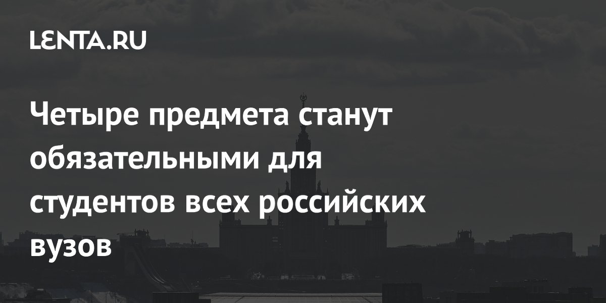 Четыре предмета станут обязательными для студентов всех российских вузов