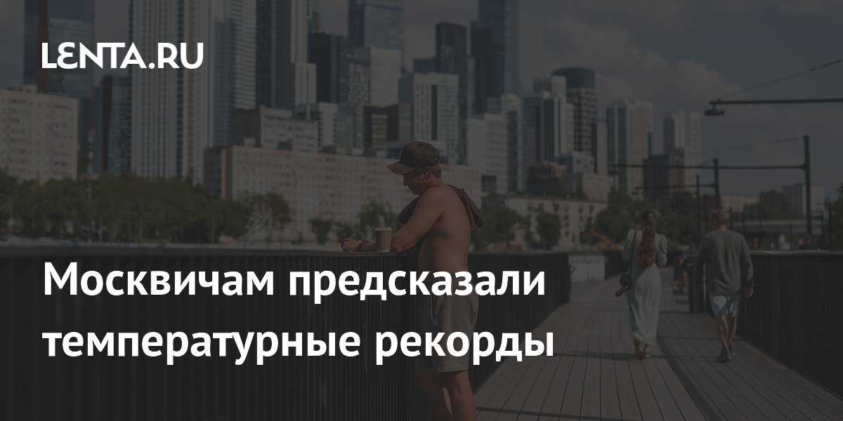 Москвичам пообещали рекордную жару до +30 градусов в конце июля
