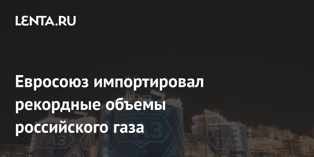 Рекордный импорт российского СПГ в ЕС: объемы и страны Рекордный импорт российского СПГ в ЕС: объемы и страны