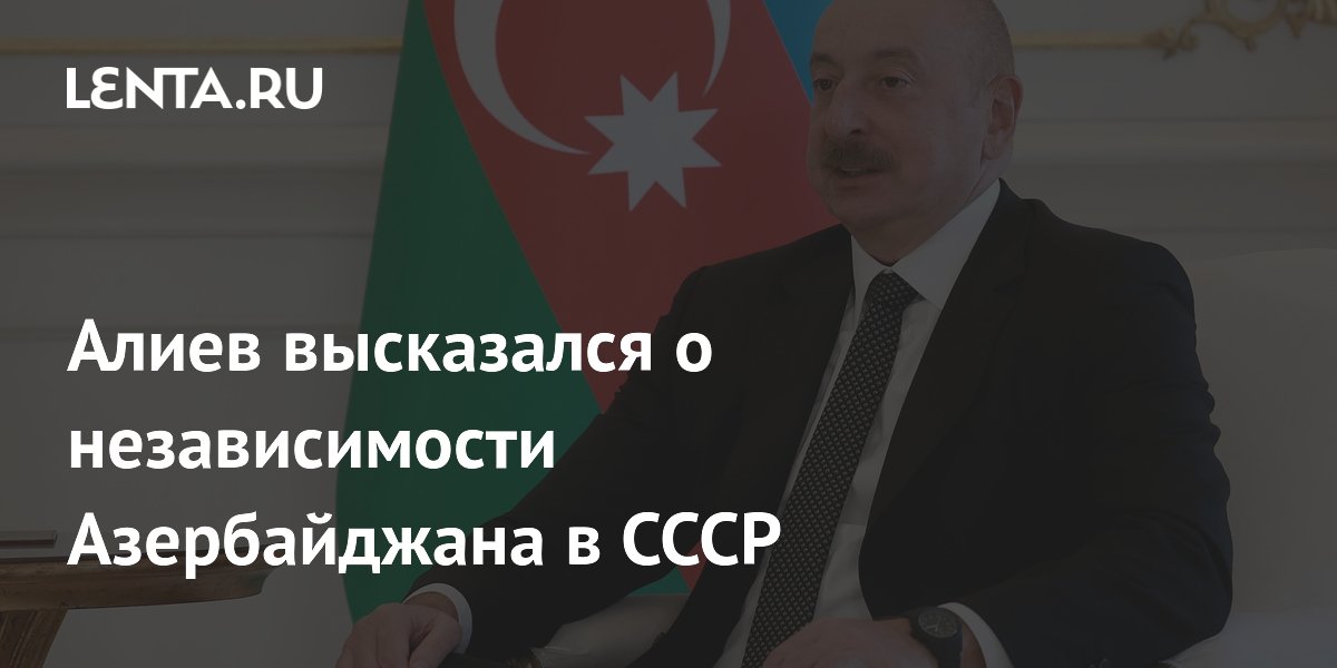Алиев заявил, что Азербайджан в СССР не был независимым