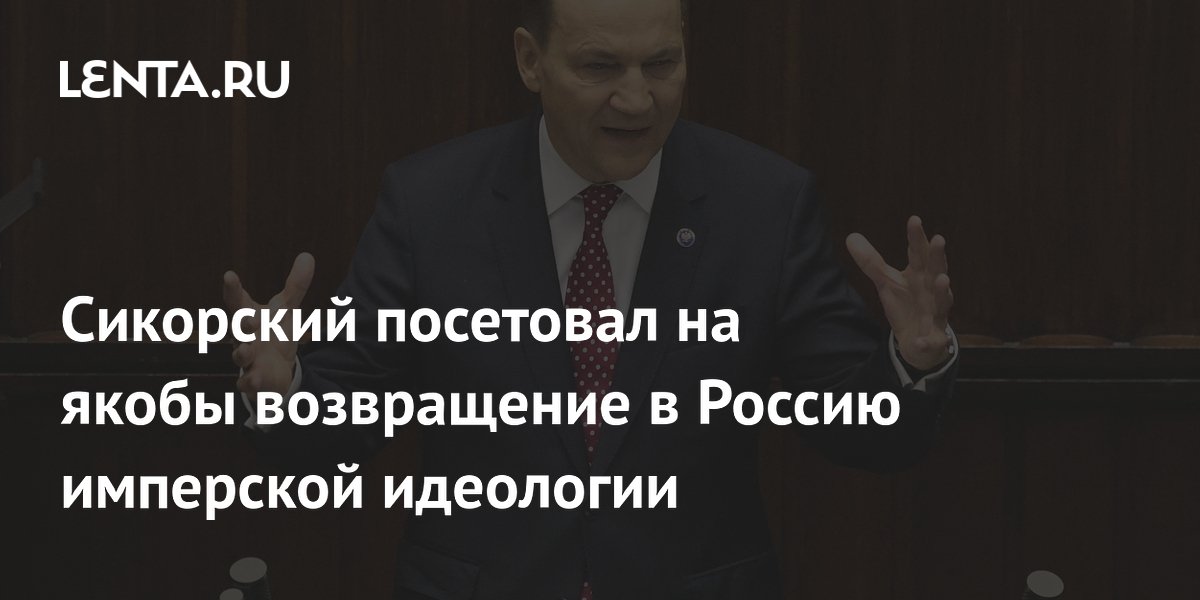 Глава МИД Польши Сикорский заявил о возвращении в Россию имперской идеологии