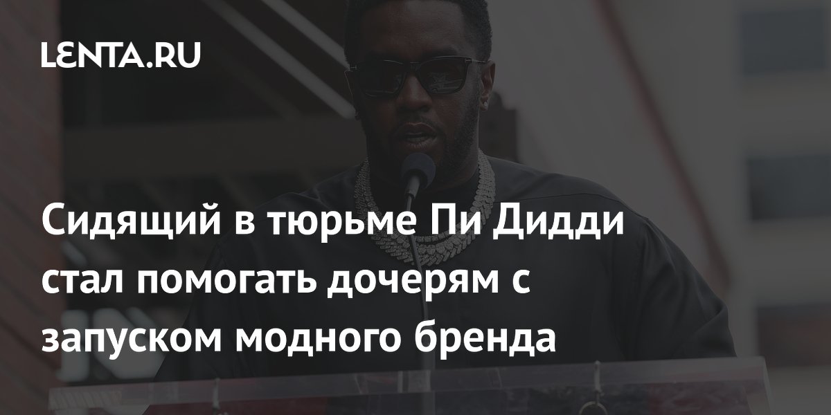 Пи Дидди из тюрьмы консультирует дочерей по запуску модного бренда