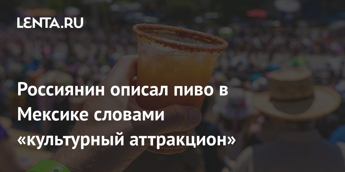 Российский блогер назвал мексиканское пиво культурным аттракционом Российский блогер назвал мексиканское пиво культурным аттракционом
