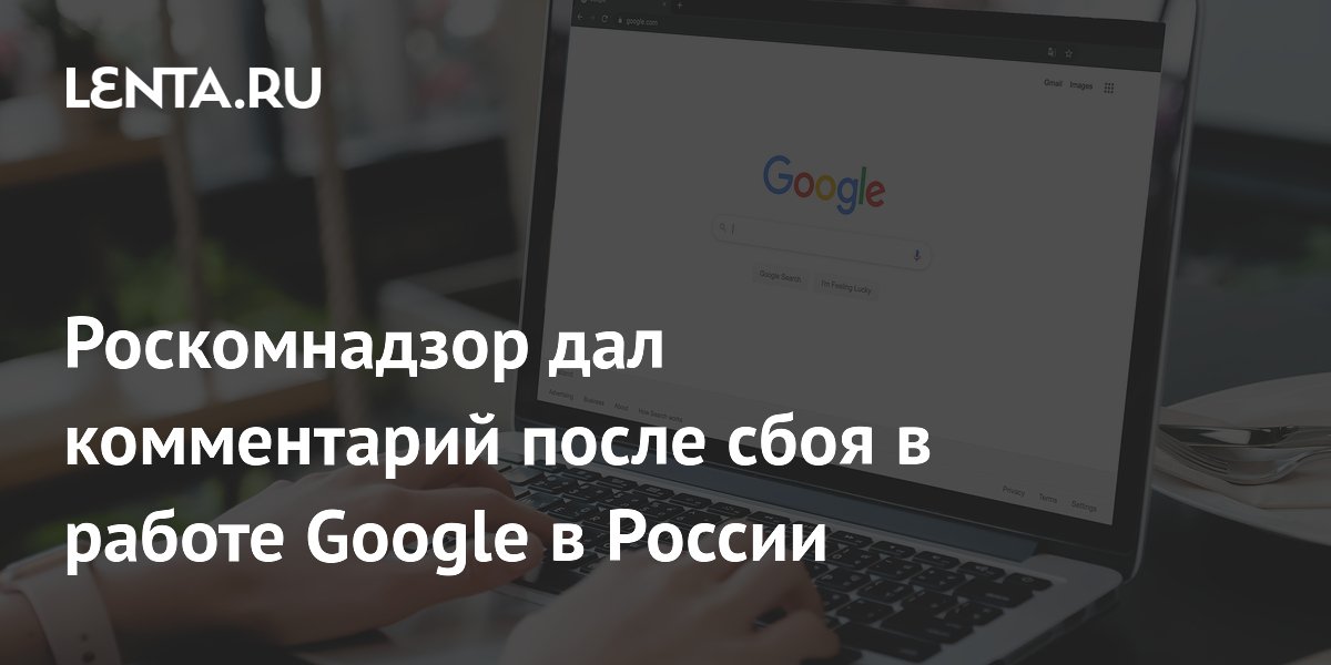 Роскомнадзор прокомментировал сбой Google: блокировки нет
