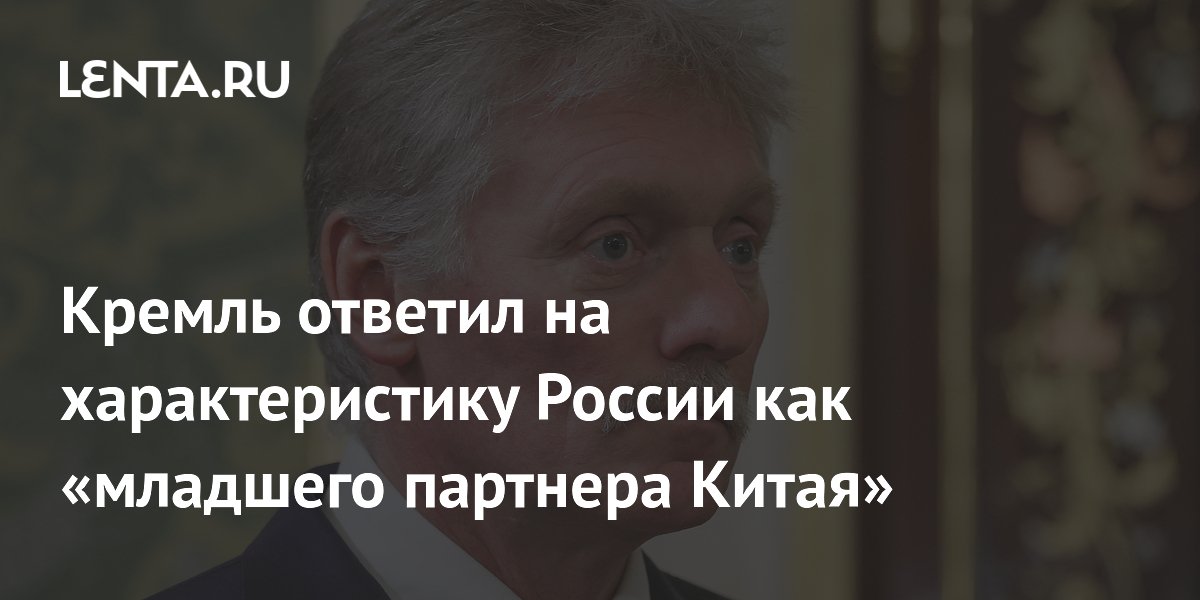 Песков: восприятие России как младшего партнера Китая ошибочно